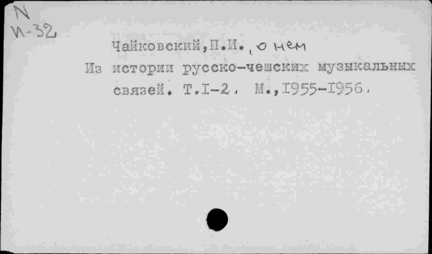 ﻿Чайковский,П.И.(о
Из истории русско-чешских музыкальных связей. Т.1-2- М.,1955-1956.